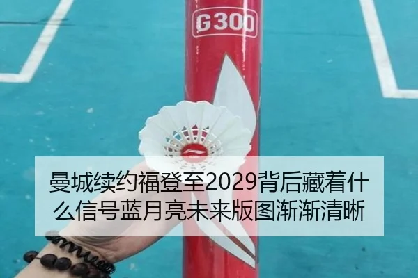 曼城续约福登至2029背后藏着什么信号蓝月亮未来版图渐渐清晰