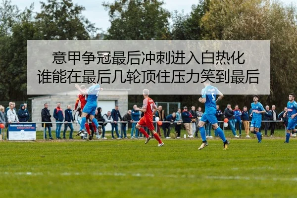 意甲争冠最后冲刺进入白热化 谁能在最后几轮顶住压力笑到最后